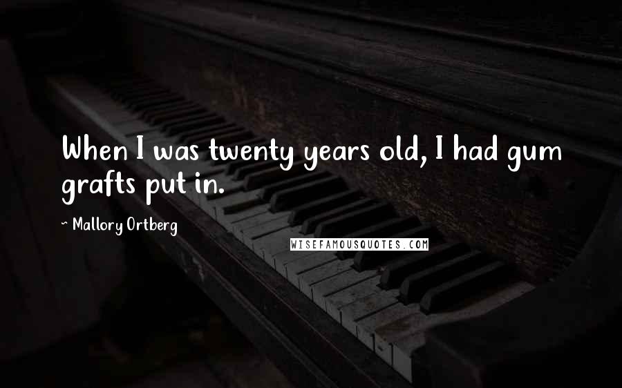 Mallory Ortberg Quotes: When I was twenty years old, I had gum grafts put in.