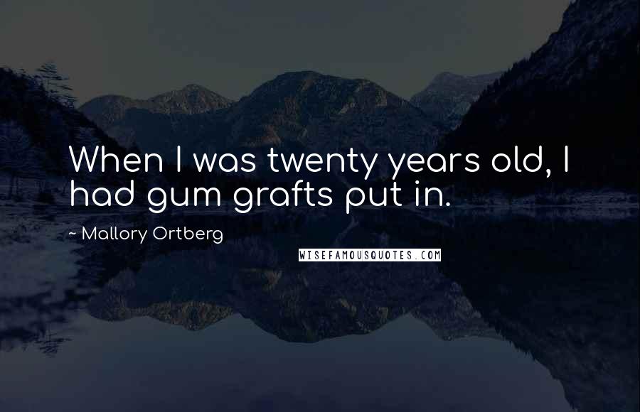Mallory Ortberg Quotes: When I was twenty years old, I had gum grafts put in.
