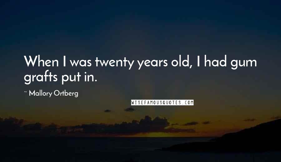 Mallory Ortberg Quotes: When I was twenty years old, I had gum grafts put in.