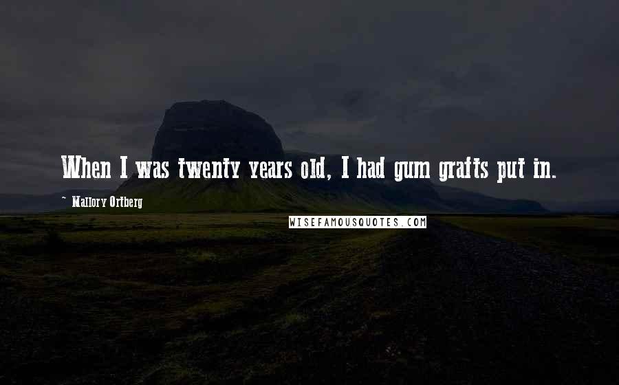 Mallory Ortberg Quotes: When I was twenty years old, I had gum grafts put in.