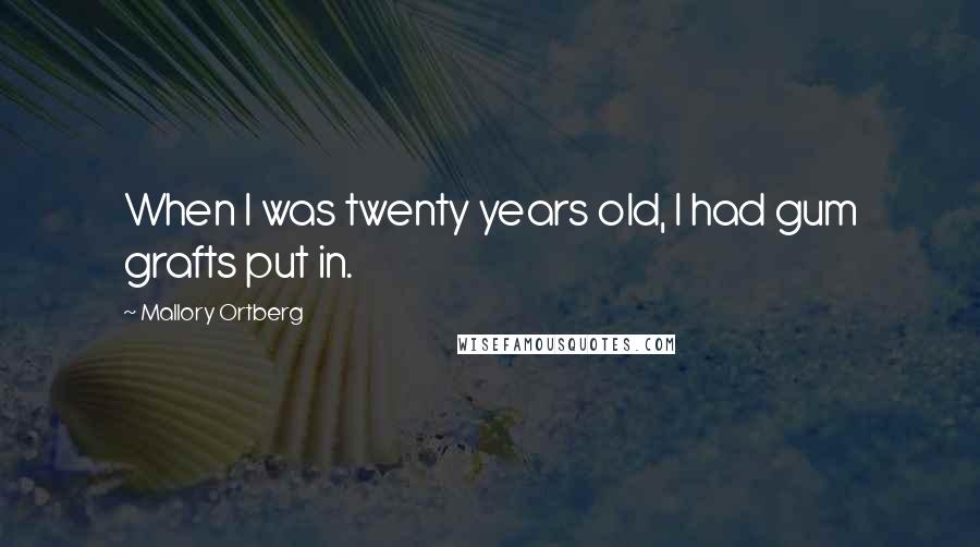 Mallory Ortberg Quotes: When I was twenty years old, I had gum grafts put in.