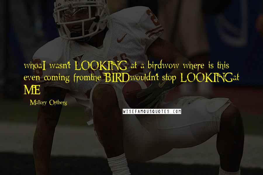 Mallory Ortberg Quotes: whoaI wasn't LOOKING at a birdwow where is this even coming fromthe BIRDwouldn't stop LOOKINGat ME