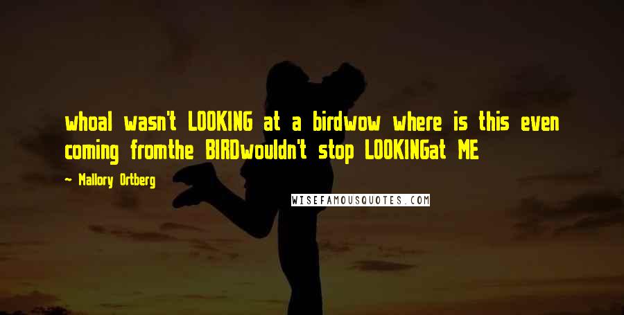 Mallory Ortberg Quotes: whoaI wasn't LOOKING at a birdwow where is this even coming fromthe BIRDwouldn't stop LOOKINGat ME