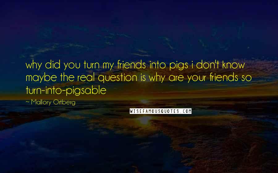 Mallory Ortberg Quotes: why did you turn my friends into pigs i don't know maybe the real question is why are your friends so turn-into-pigsable