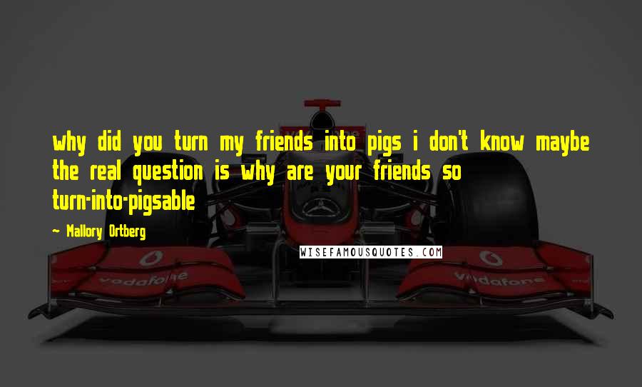 Mallory Ortberg Quotes: why did you turn my friends into pigs i don't know maybe the real question is why are your friends so turn-into-pigsable