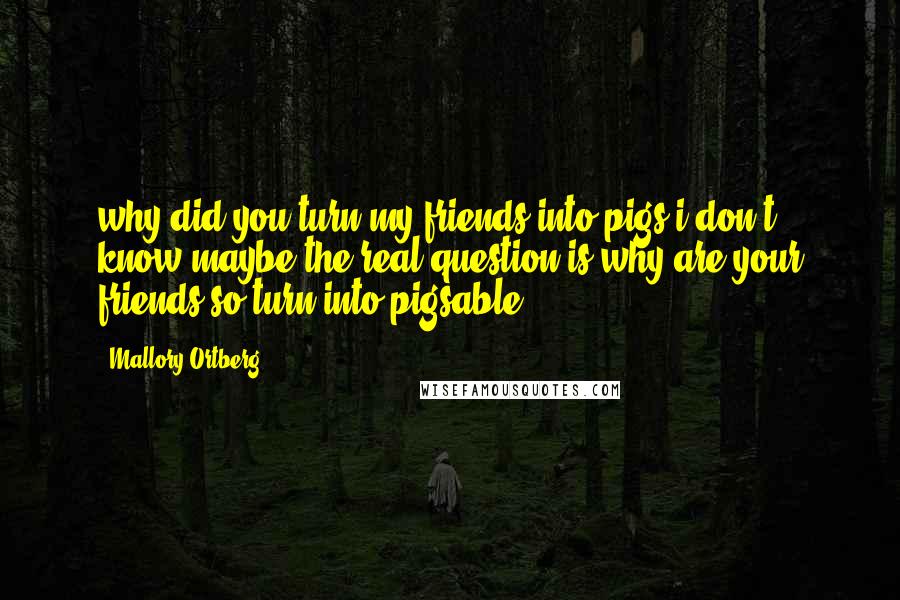 Mallory Ortberg Quotes: why did you turn my friends into pigs i don't know maybe the real question is why are your friends so turn-into-pigsable