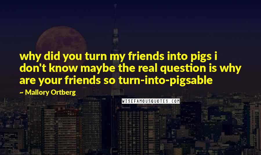 Mallory Ortberg Quotes: why did you turn my friends into pigs i don't know maybe the real question is why are your friends so turn-into-pigsable