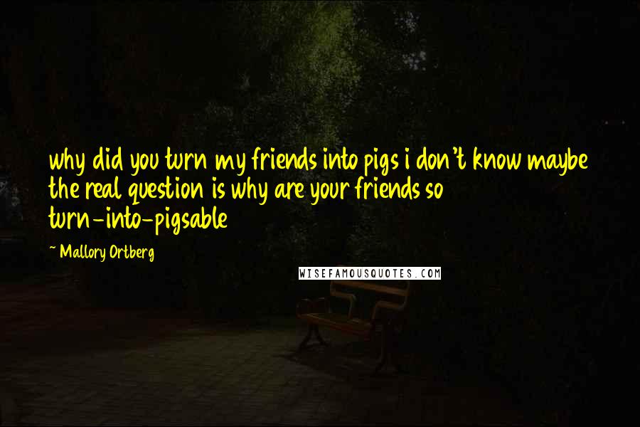 Mallory Ortberg Quotes: why did you turn my friends into pigs i don't know maybe the real question is why are your friends so turn-into-pigsable