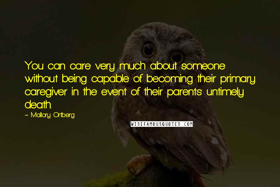 Mallory Ortberg Quotes: You can care very much about someone without being capable of becoming their primary caregiver in the event of their parents' untimely death.