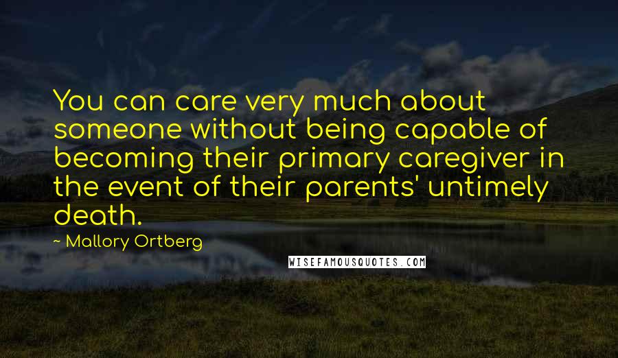 Mallory Ortberg Quotes: You can care very much about someone without being capable of becoming their primary caregiver in the event of their parents' untimely death.