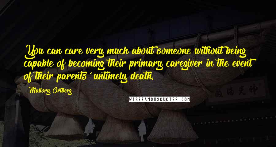 Mallory Ortberg Quotes: You can care very much about someone without being capable of becoming their primary caregiver in the event of their parents' untimely death.