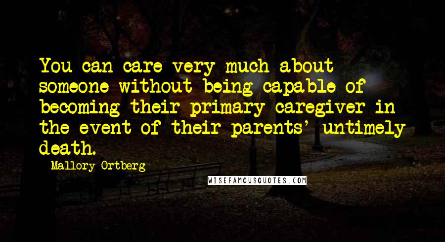 Mallory Ortberg Quotes: You can care very much about someone without being capable of becoming their primary caregiver in the event of their parents' untimely death.