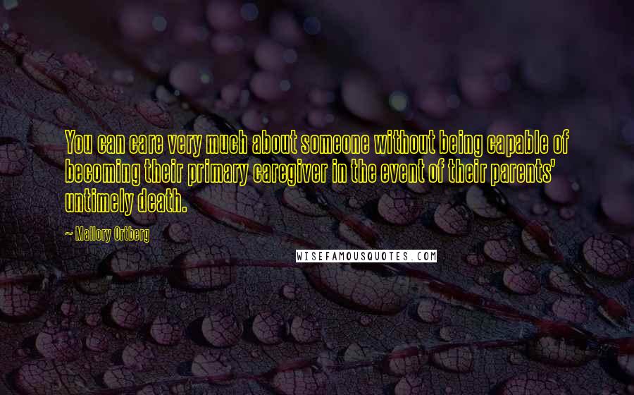 Mallory Ortberg Quotes: You can care very much about someone without being capable of becoming their primary caregiver in the event of their parents' untimely death.