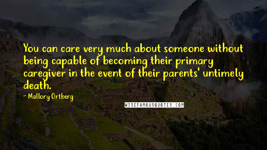 Mallory Ortberg Quotes: You can care very much about someone without being capable of becoming their primary caregiver in the event of their parents' untimely death.