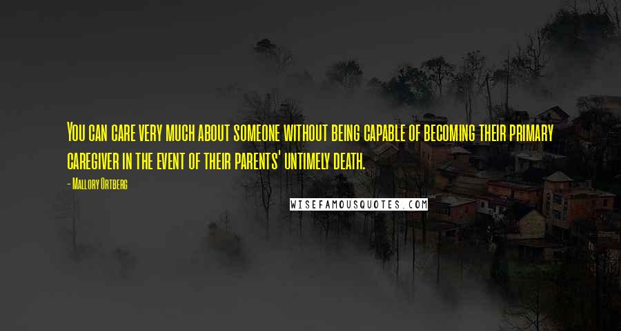 Mallory Ortberg Quotes: You can care very much about someone without being capable of becoming their primary caregiver in the event of their parents' untimely death.