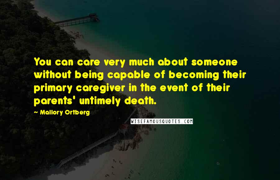 Mallory Ortberg Quotes: You can care very much about someone without being capable of becoming their primary caregiver in the event of their parents' untimely death.