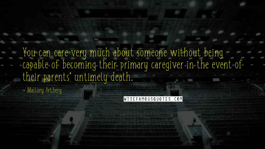 Mallory Ortberg Quotes: You can care very much about someone without being capable of becoming their primary caregiver in the event of their parents' untimely death.