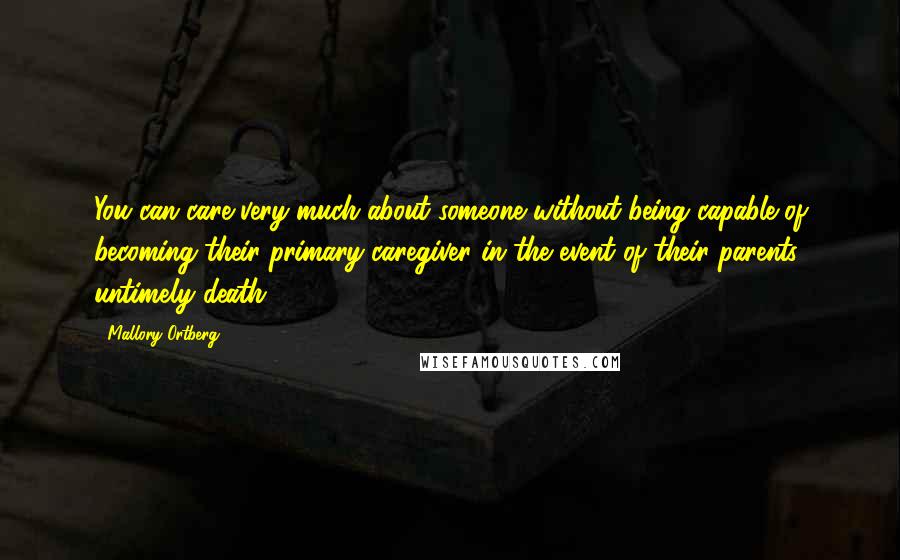 Mallory Ortberg Quotes: You can care very much about someone without being capable of becoming their primary caregiver in the event of their parents' untimely death.