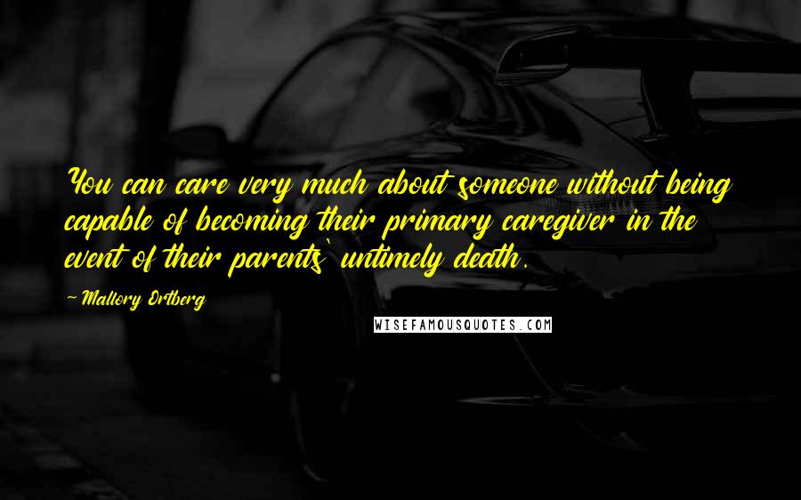 Mallory Ortberg Quotes: You can care very much about someone without being capable of becoming their primary caregiver in the event of their parents' untimely death.