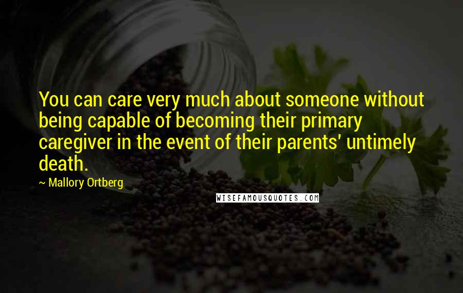 Mallory Ortberg Quotes: You can care very much about someone without being capable of becoming their primary caregiver in the event of their parents' untimely death.