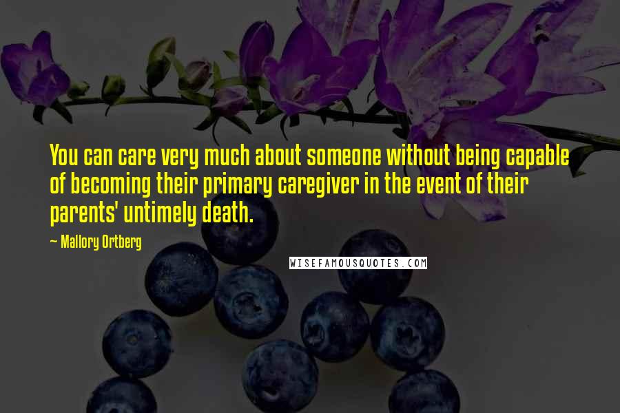 Mallory Ortberg Quotes: You can care very much about someone without being capable of becoming their primary caregiver in the event of their parents' untimely death.