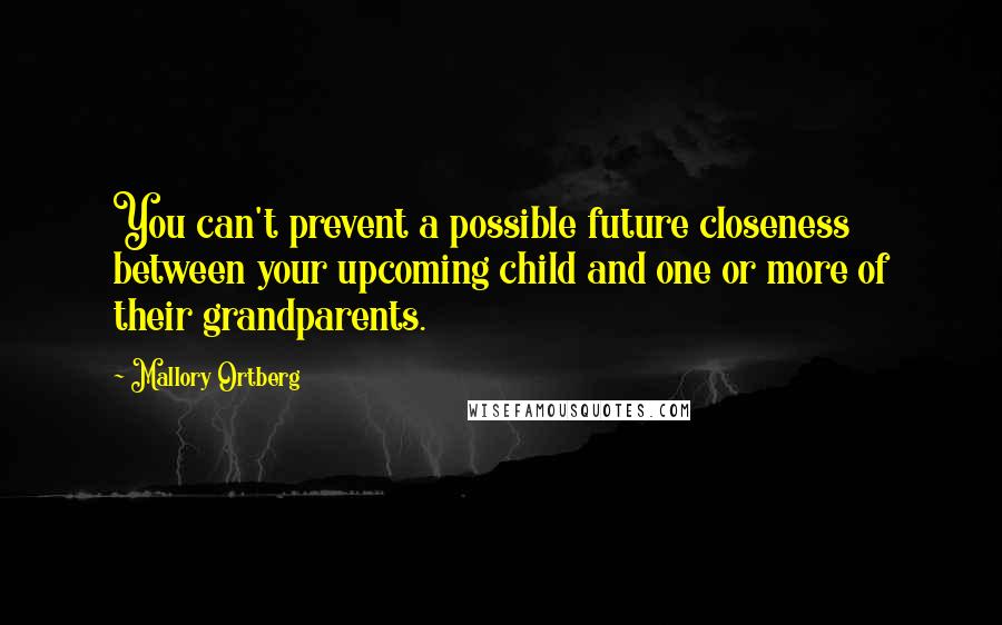 Mallory Ortberg Quotes: You can't prevent a possible future closeness between your upcoming child and one or more of their grandparents.