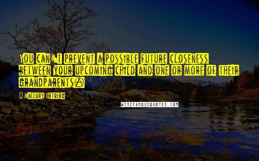 Mallory Ortberg Quotes: You can't prevent a possible future closeness between your upcoming child and one or more of their grandparents.