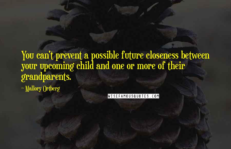 Mallory Ortberg Quotes: You can't prevent a possible future closeness between your upcoming child and one or more of their grandparents.
