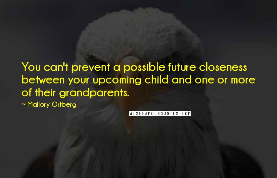 Mallory Ortberg Quotes: You can't prevent a possible future closeness between your upcoming child and one or more of their grandparents.