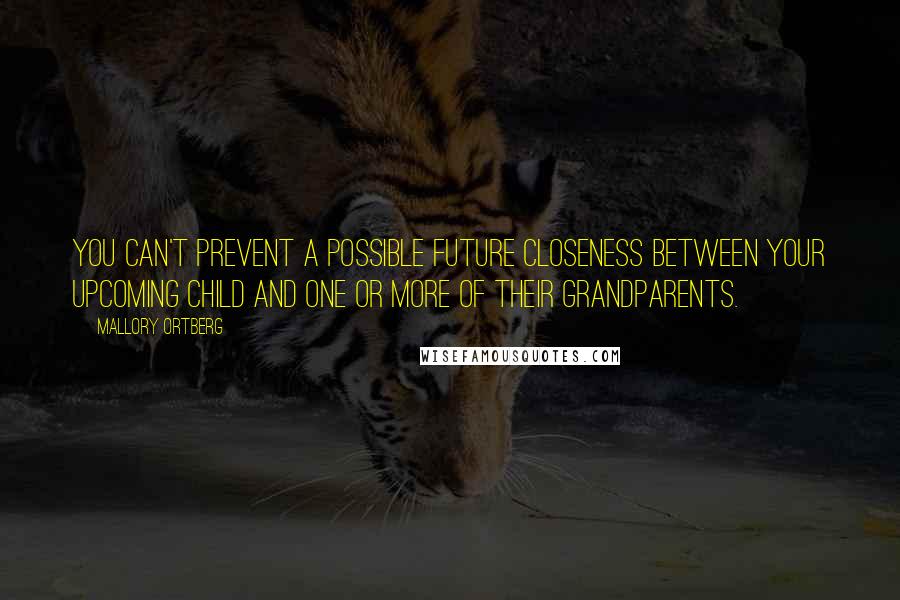 Mallory Ortberg Quotes: You can't prevent a possible future closeness between your upcoming child and one or more of their grandparents.