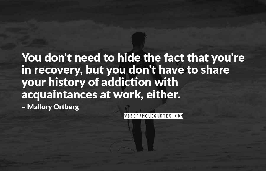 Mallory Ortberg Quotes: You don't need to hide the fact that you're in recovery, but you don't have to share your history of addiction with acquaintances at work, either.