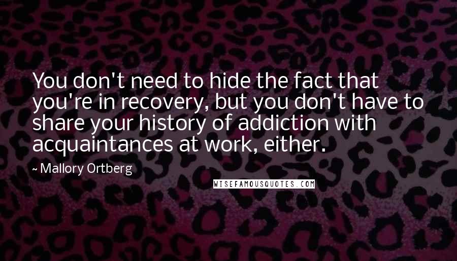 Mallory Ortberg Quotes: You don't need to hide the fact that you're in recovery, but you don't have to share your history of addiction with acquaintances at work, either.
