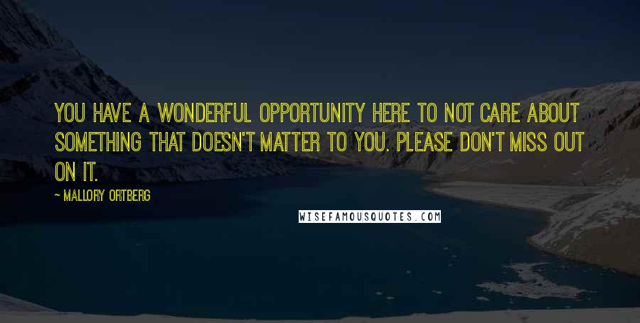 Mallory Ortberg Quotes: You have a wonderful opportunity here to not care about something that doesn't matter to you. Please don't miss out on it.