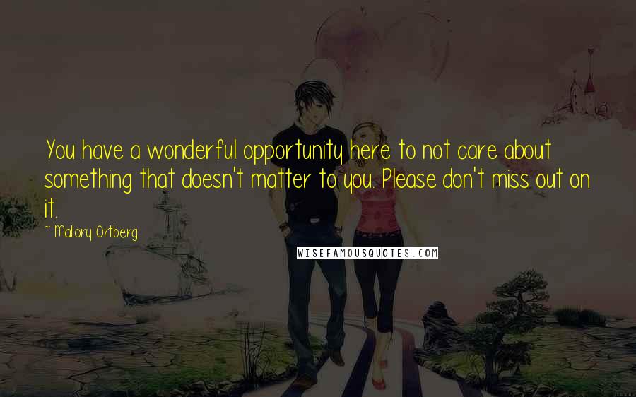 Mallory Ortberg Quotes: You have a wonderful opportunity here to not care about something that doesn't matter to you. Please don't miss out on it.