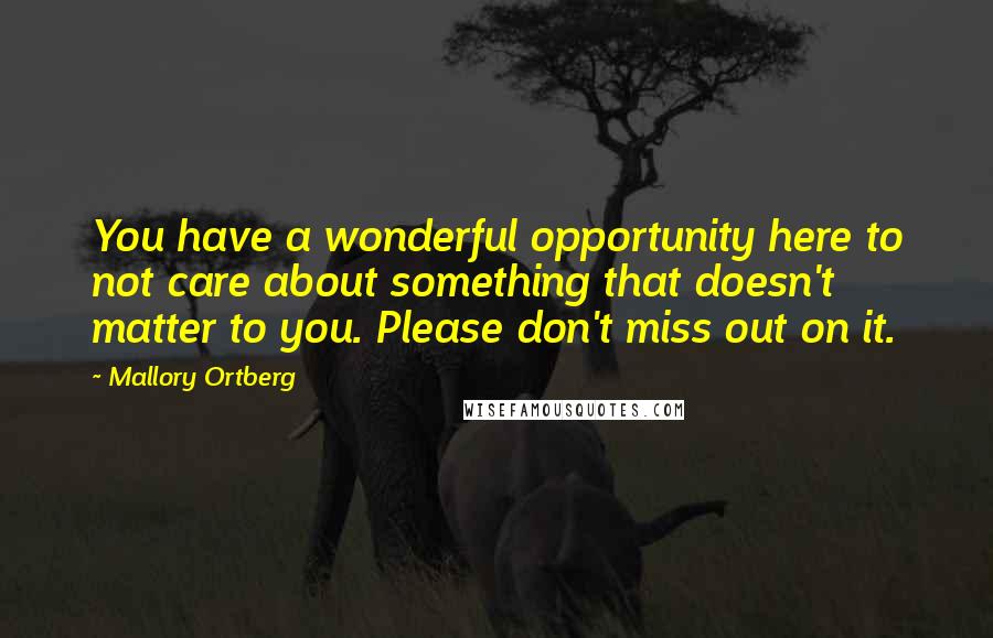 Mallory Ortberg Quotes: You have a wonderful opportunity here to not care about something that doesn't matter to you. Please don't miss out on it.