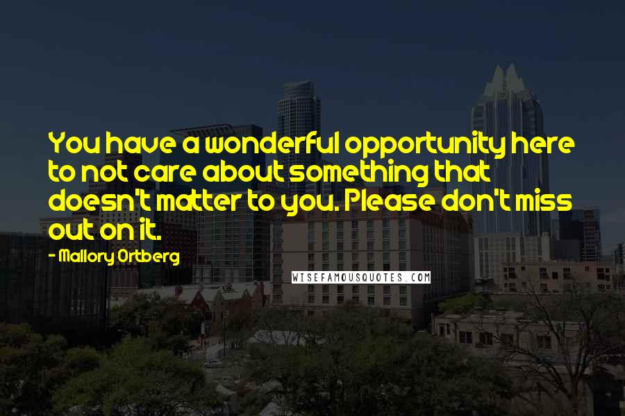 Mallory Ortberg Quotes: You have a wonderful opportunity here to not care about something that doesn't matter to you. Please don't miss out on it.