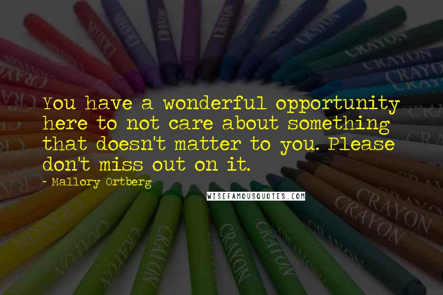 Mallory Ortberg Quotes: You have a wonderful opportunity here to not care about something that doesn't matter to you. Please don't miss out on it.