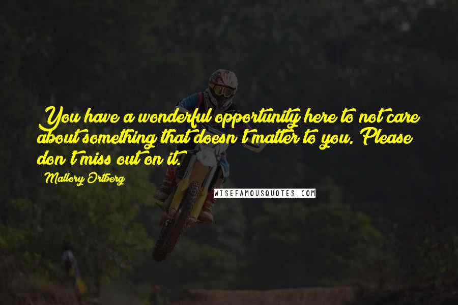 Mallory Ortberg Quotes: You have a wonderful opportunity here to not care about something that doesn't matter to you. Please don't miss out on it.