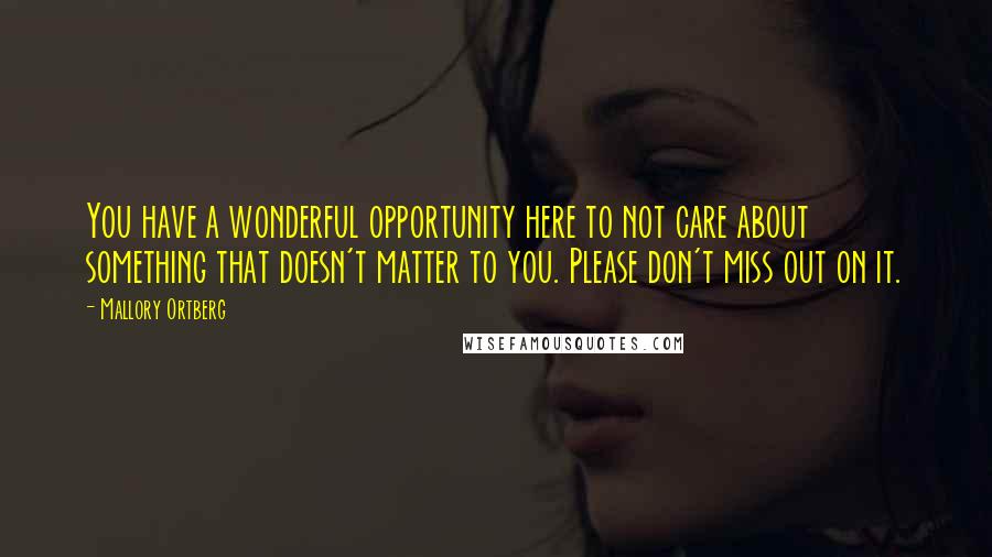 Mallory Ortberg Quotes: You have a wonderful opportunity here to not care about something that doesn't matter to you. Please don't miss out on it.