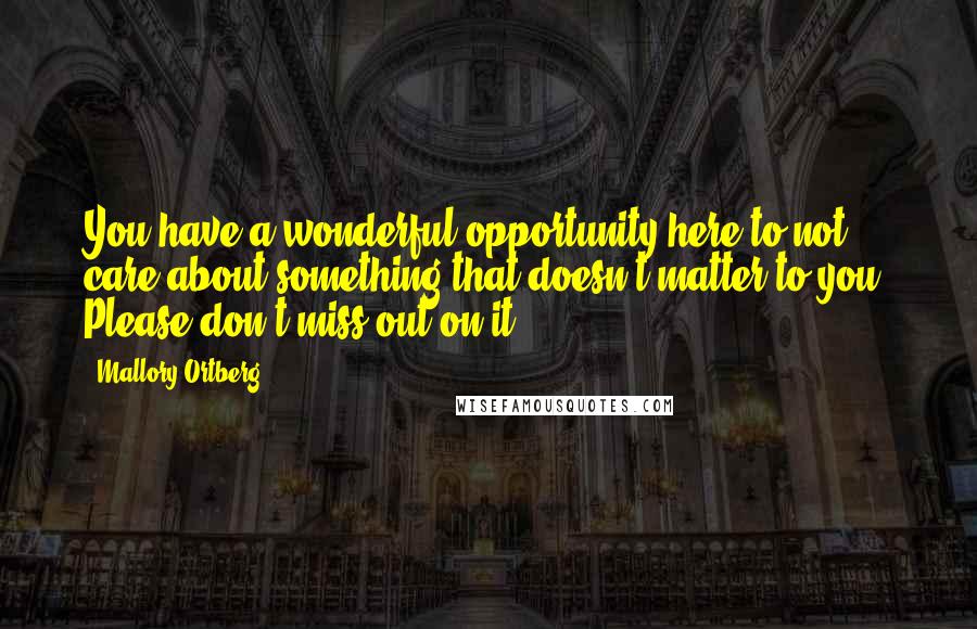 Mallory Ortberg Quotes: You have a wonderful opportunity here to not care about something that doesn't matter to you. Please don't miss out on it.