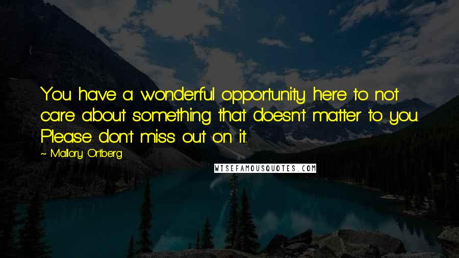 Mallory Ortberg Quotes: You have a wonderful opportunity here to not care about something that doesn't matter to you. Please don't miss out on it.