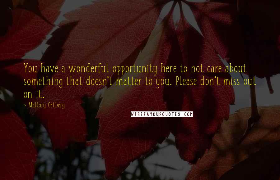 Mallory Ortberg Quotes: You have a wonderful opportunity here to not care about something that doesn't matter to you. Please don't miss out on it.