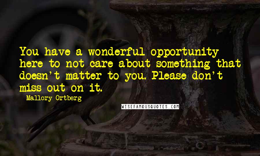 Mallory Ortberg Quotes: You have a wonderful opportunity here to not care about something that doesn't matter to you. Please don't miss out on it.