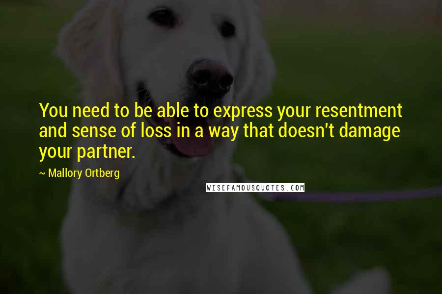Mallory Ortberg Quotes: You need to be able to express your resentment and sense of loss in a way that doesn't damage your partner.