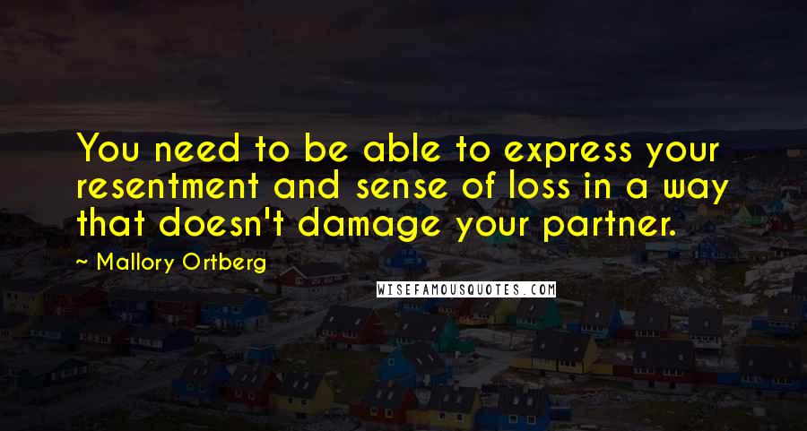 Mallory Ortberg Quotes: You need to be able to express your resentment and sense of loss in a way that doesn't damage your partner.