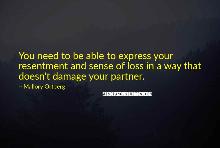Mallory Ortberg Quotes: You need to be able to express your resentment and sense of loss in a way that doesn't damage your partner.