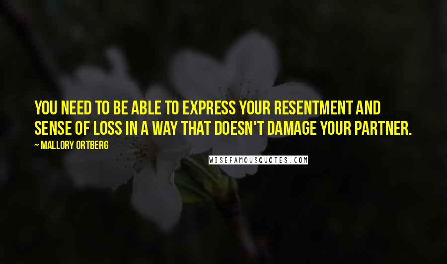 Mallory Ortberg Quotes: You need to be able to express your resentment and sense of loss in a way that doesn't damage your partner.