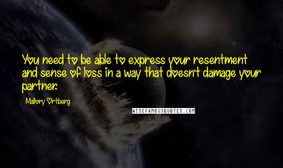 Mallory Ortberg Quotes: You need to be able to express your resentment and sense of loss in a way that doesn't damage your partner.