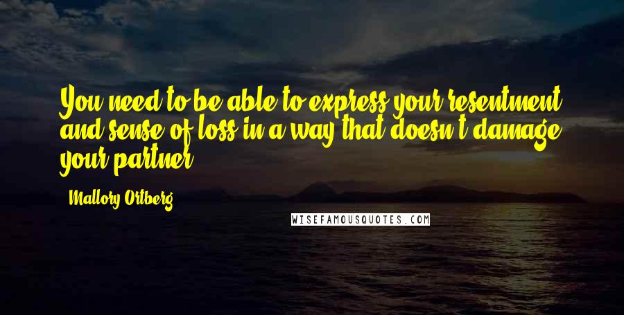 Mallory Ortberg Quotes: You need to be able to express your resentment and sense of loss in a way that doesn't damage your partner.