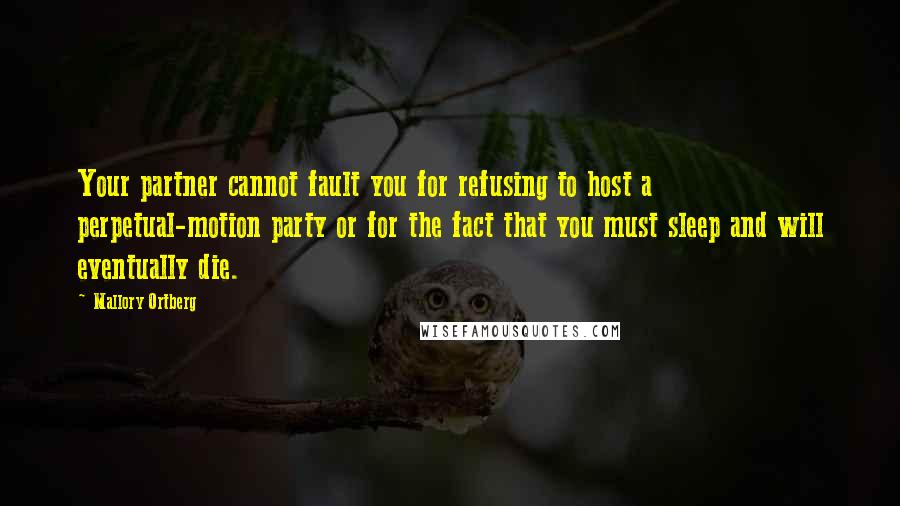 Mallory Ortberg Quotes: Your partner cannot fault you for refusing to host a perpetual-motion party or for the fact that you must sleep and will eventually die.